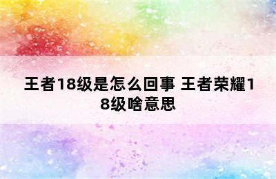 王者18级是怎么回事 王者荣耀18级啥意思